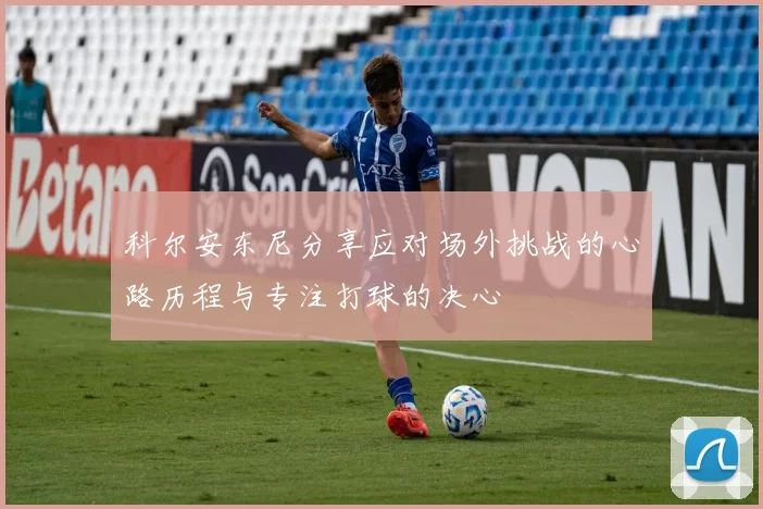 科尔安东尼分享应对场外挑战的心路历程与专注打球的决心