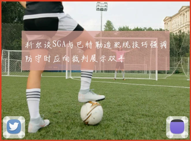科尔谈SGA与巴特勒造犯规技巧强调防守时应向裁判展示双手