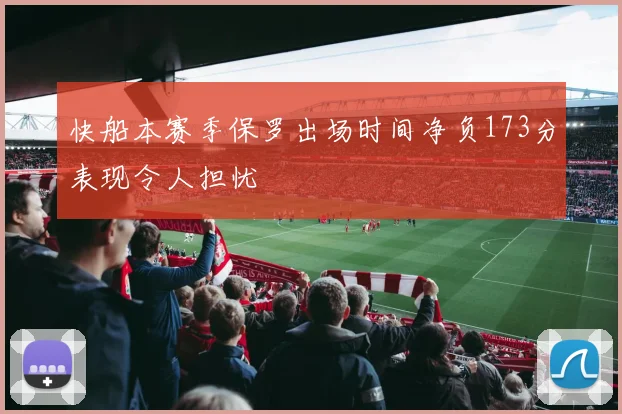 快船本赛季保罗出场时间净负173分表现令人担忧