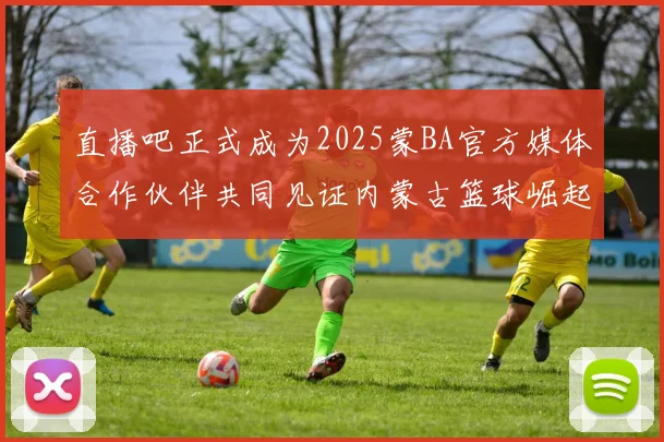 直播吧正式成为2025蒙BA官方媒体合作伙伴共同见证内蒙古篮球崛起新高峰