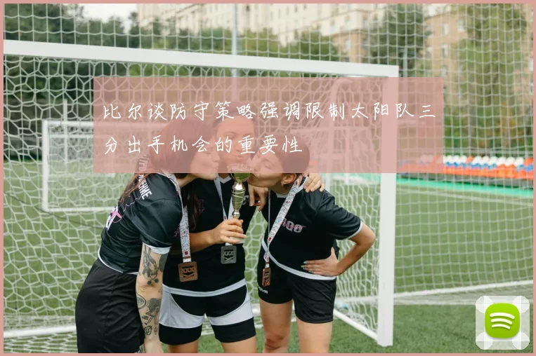 比尔谈防守策略强调限制太阳队三分出手机会的重要性
