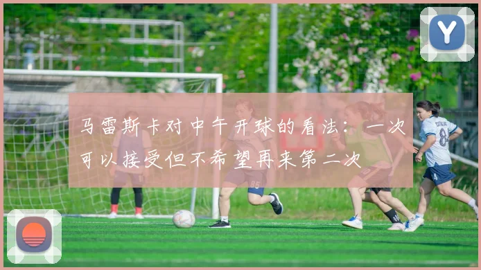 马雷斯卡对中午开球的看法：一次可以接受但不希望再来第二次