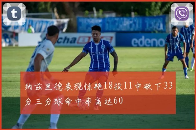 纳兹里德表现惊艳18投11中砍下33分三分球命中率高达60