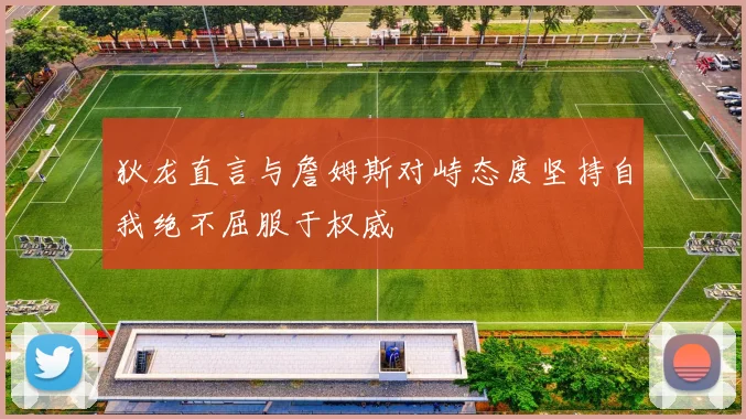 狄龙直言与詹姆斯对峙态度坚持自我绝不屈服于权威