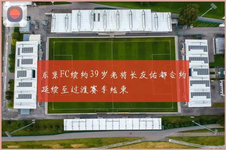 东京FC续约39岁老将长友佑都合约延续至过渡赛季结束