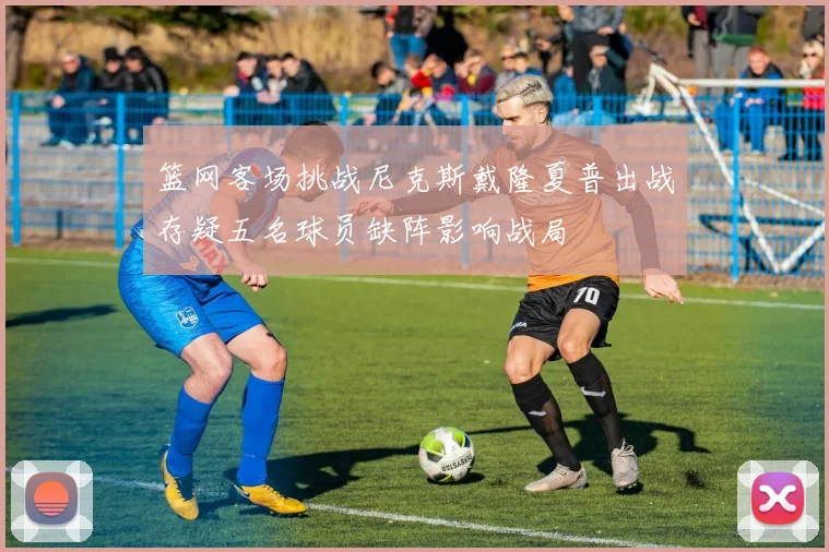 篮网客场挑战尼克斯戴隆夏普出战存疑五名球员缺阵影响战局