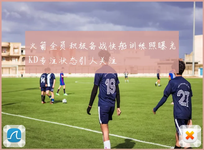 火箭全员积极备战快船训练照曝光KD专注状态引人关注