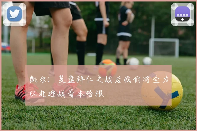凯尔：复盘拜仁之战后我们将全力以赴迎战哥本哈根
