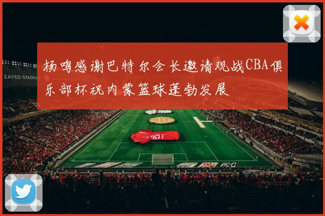 杨鸣感谢巴特尔会长邀请观战CBA俱乐部杯祝内蒙篮球蓬勃发展