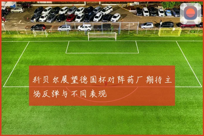 科贝尔展望德国杯对阵药厂期待主场反弹与不同表现