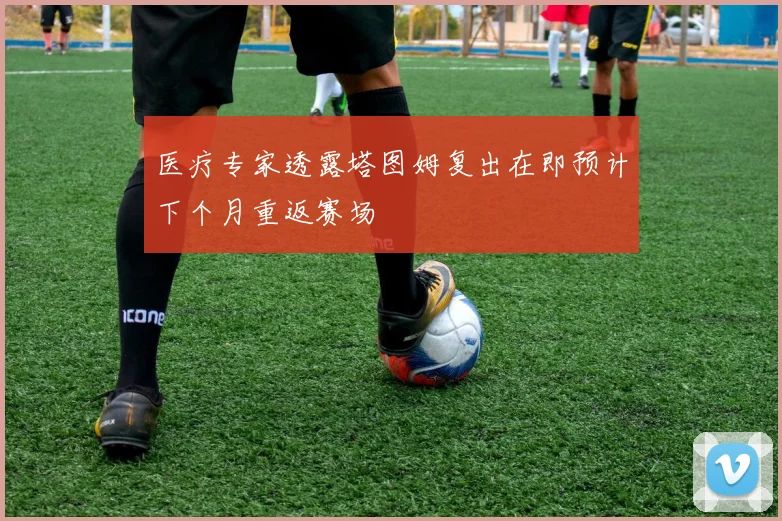 医疗专家透露塔图姆复出在即预计下个月重返赛场