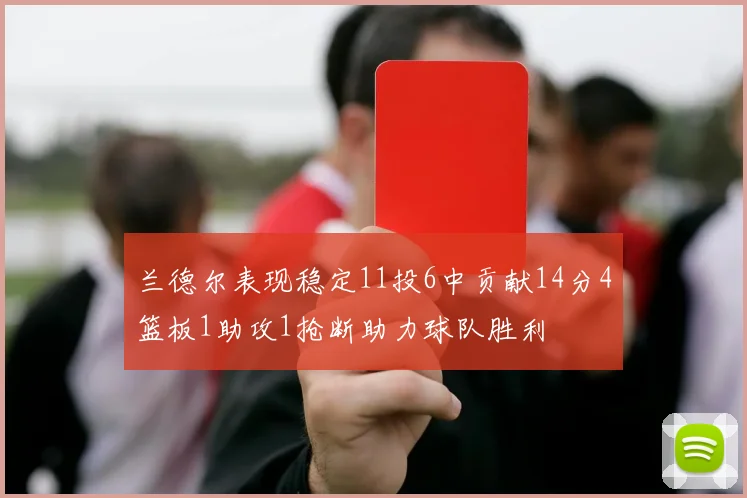 兰德尔表现稳定11投6中贡献14分4篮板1助攻1抢断助力球队胜利