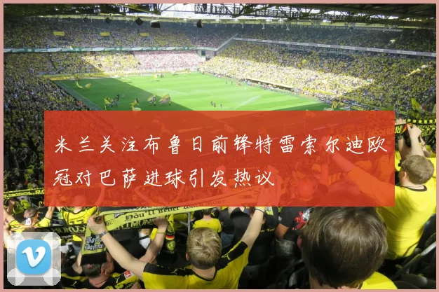 米兰关注布鲁日前锋特雷索尔迪欧冠对巴萨进球引发热议