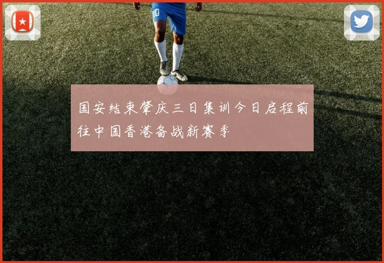 国安结束肇庆三日集训今日启程前往中国香港备战新赛季