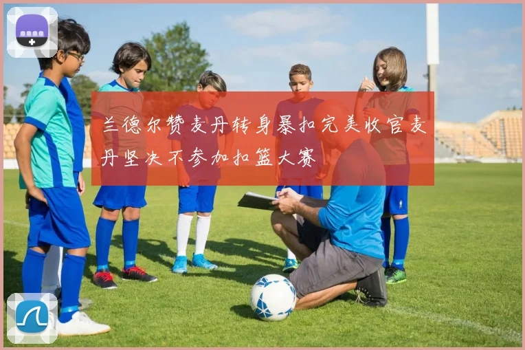 兰德尔赞麦丹转身暴扣完美收官麦丹坚决不参加扣篮大赛