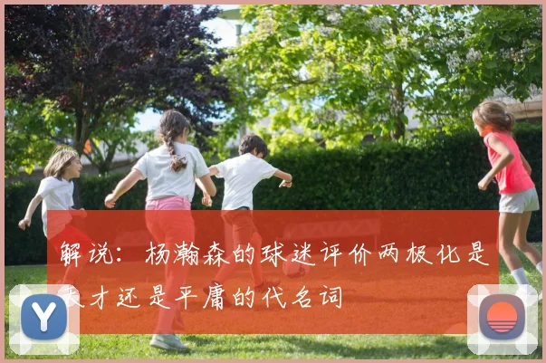 解说：杨瀚森的球迷评价两极化是天才还是平庸的代名词