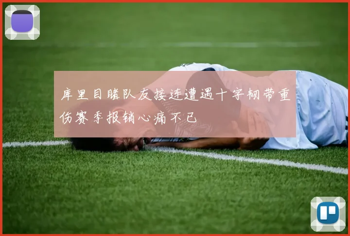 库里目睹队友接连遭遇十字韧带重伤赛季报销心痛不已