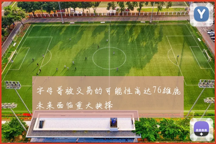 字母哥被交易的可能性高达76雄鹿未来面临重大抉择
