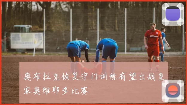 奥布拉克恢复守门训练有望出战皇家奥维耶多比赛