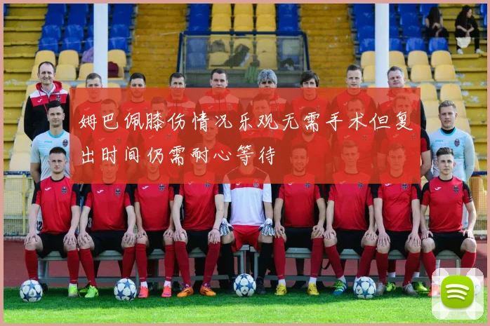 姆巴佩膝伤情况乐观无需手术但复出时间仍需耐心等待