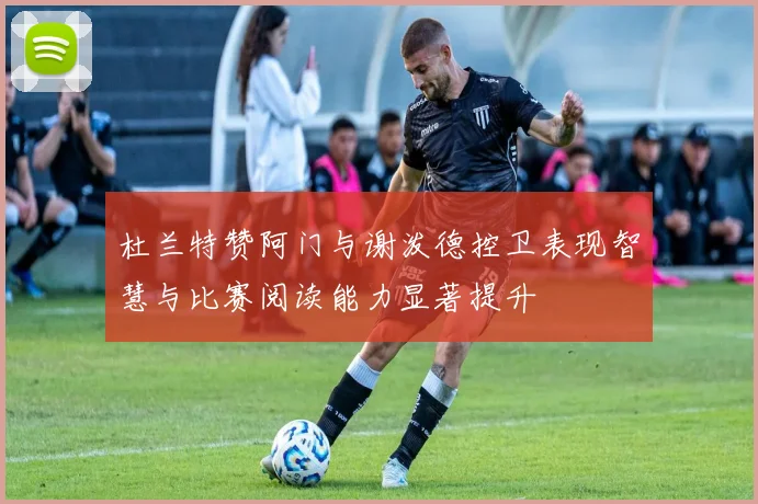 杜兰特赞阿门与谢泼德控卫表现智慧与比赛阅读能力显著提升