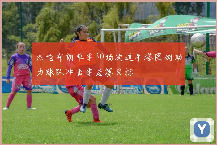 杰伦布朗单季30场次追平塔图姆助力球队冲击季后赛目标