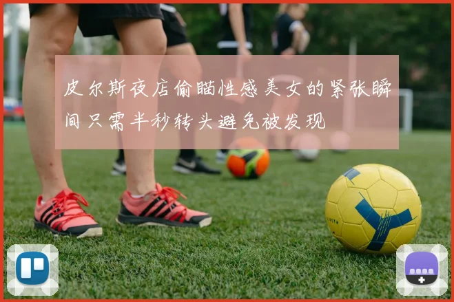 皮尔斯夜店偷瞄性感美女的紧张瞬间只需半秒转头避免被发现