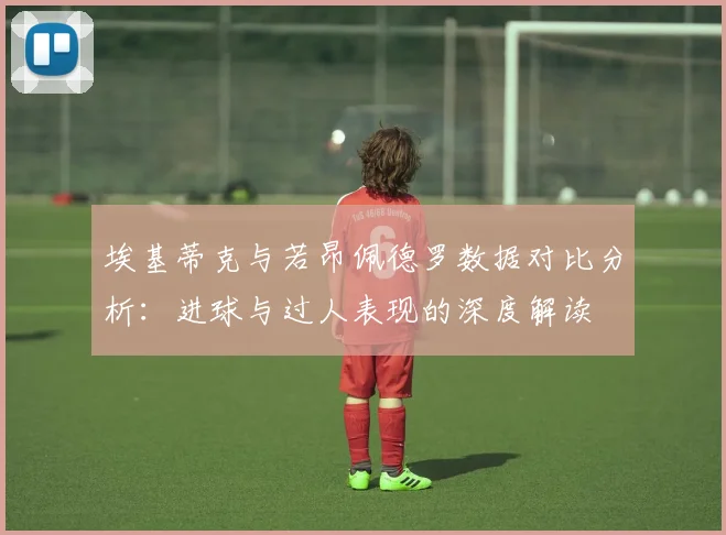 埃基蒂克与若昂佩德罗数据对比分析：进球与过人表现的深度解读