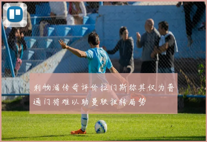 利物浦传奇评价拉门斯称其仅为普通门将难以助曼联扭转局势