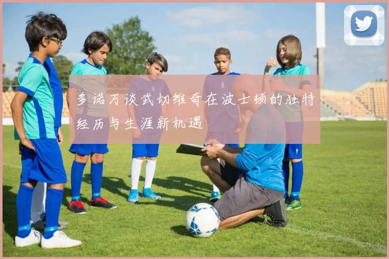 多诺万谈武切维奇在波士顿的独特经历与生涯新机遇