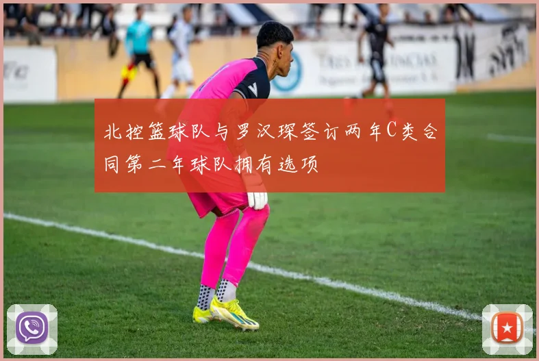 北控篮球队与罗汉琛签订两年C类合同第二年球队拥有选项