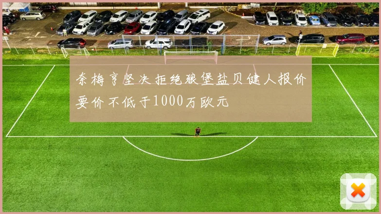 奈梅亨坚决拒绝狼堡盐贝健人报价要价不低于1000万欧元