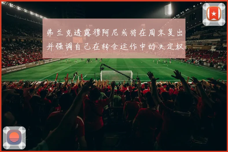 弗兰克透露穆阿尼或将在周末复出并强调自己在转会运作中的决定权
