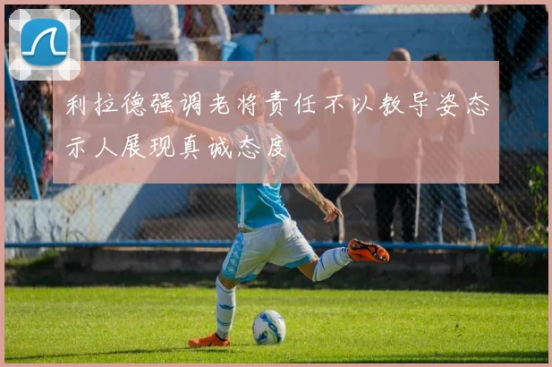 利拉德强调老将责任不以教导姿态示人展现真诚态度