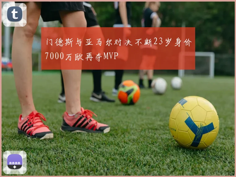 门德斯与亚马尔对决不断23岁身价7000万欧再夺MVP