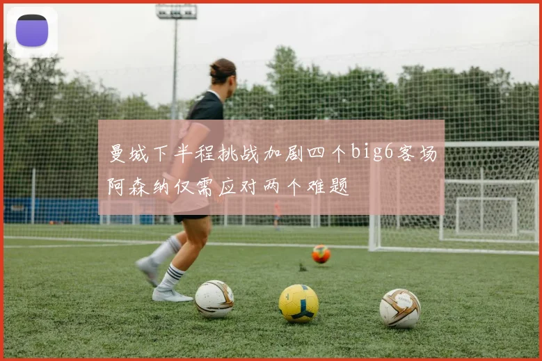 曼城下半程挑战加剧四个big6客场阿森纳仅需应对两个难题