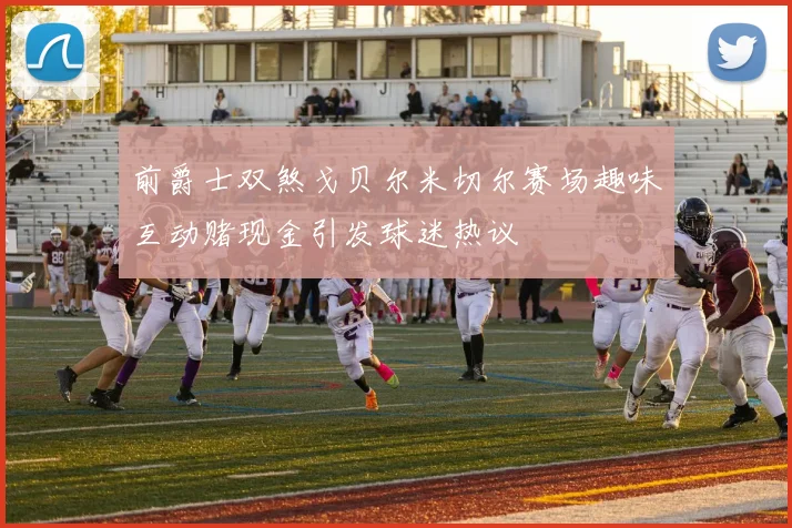 前爵士双煞戈贝尔米切尔赛场趣味互动赌现金引发球迷热议