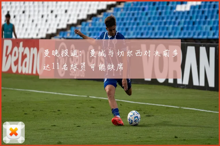 曼晚报道：曼城与切尔西对决前多达11名球员可能缺席