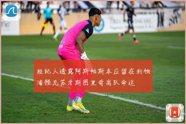 经纪人透露阿斯帕斯本应留在利物浦预见苏牙斯图里奇离队命运