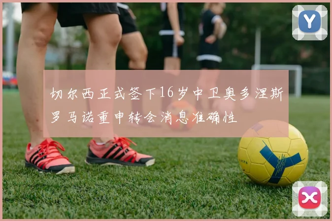 切尔西正式签下16岁中卫奥多涅斯罗马诺重申转会消息准确性