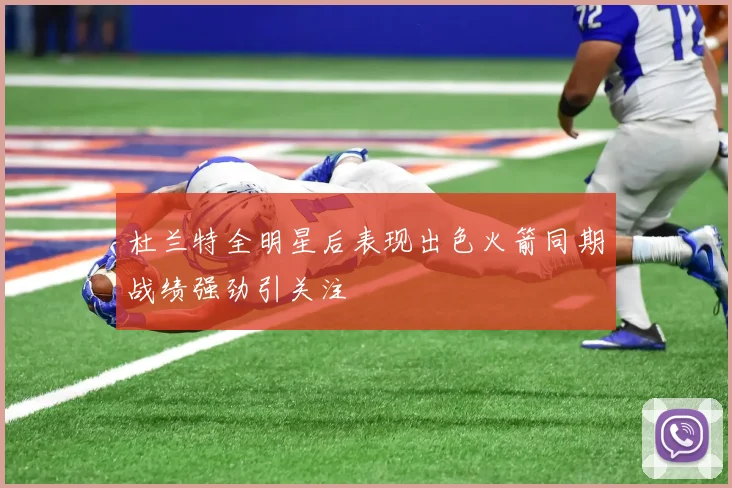 杜兰特全明星后表现出色火箭同期战绩强劲引关注