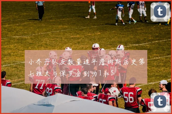 小乔丹队友数量追平詹姆斯历史第七姐夫与保罗分别为1和5