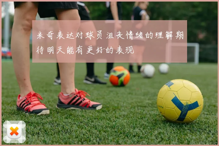 米奇表达对球员沮丧情绪的理解期待明天能有更好的表现