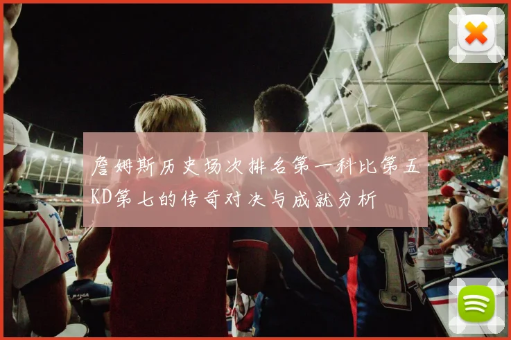 詹姆斯历史场次排名第一科比第五KD第七的传奇对决与成就分析