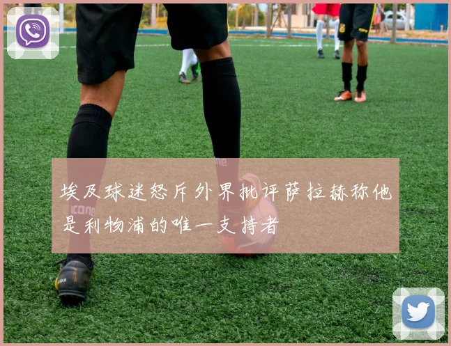 埃及球迷怒斥外界批评萨拉赫称他是利物浦的唯一支持者